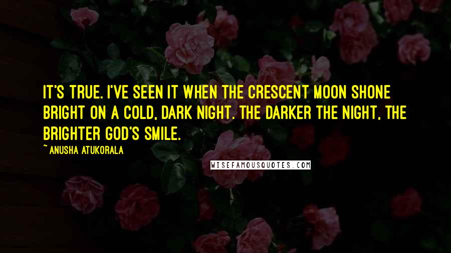 Anusha Atukorala Quotes: It's true. I've seen it when the crescent moon shone bright on a cold, dark night. The darker the night, the brighter God's smile.