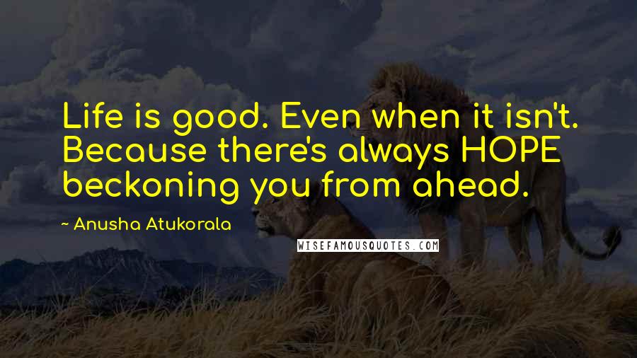 Anusha Atukorala Quotes: Life is good. Even when it isn't. Because there's always HOPE beckoning you from ahead.