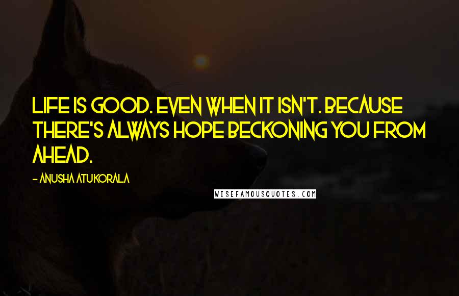 Anusha Atukorala Quotes: Life is good. Even when it isn't. Because there's always HOPE beckoning you from ahead.