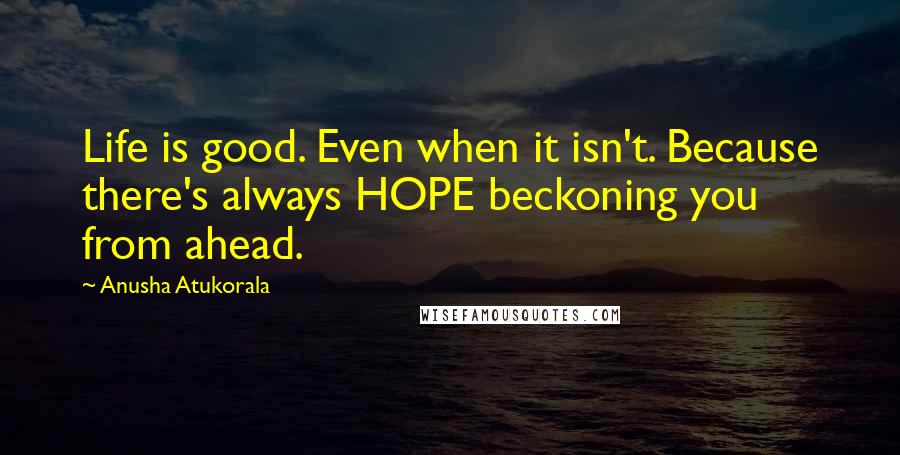 Anusha Atukorala Quotes: Life is good. Even when it isn't. Because there's always HOPE beckoning you from ahead.
