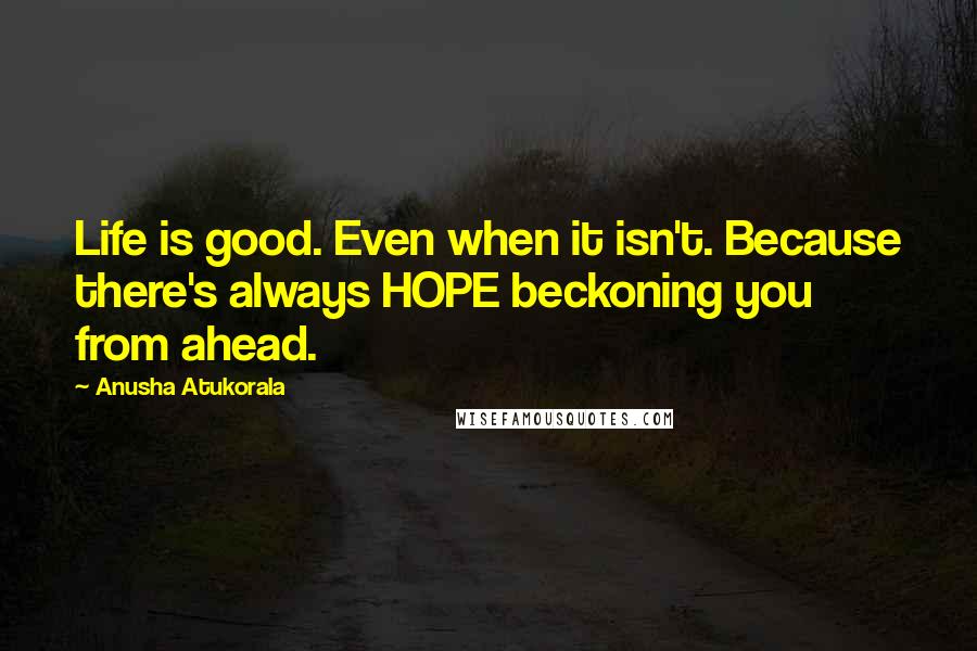 Anusha Atukorala Quotes: Life is good. Even when it isn't. Because there's always HOPE beckoning you from ahead.