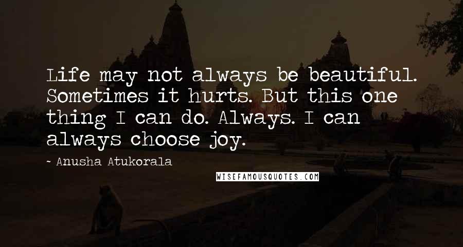 Anusha Atukorala Quotes: Life may not always be beautiful. Sometimes it hurts. But this one thing I can do. Always. I can always choose joy.