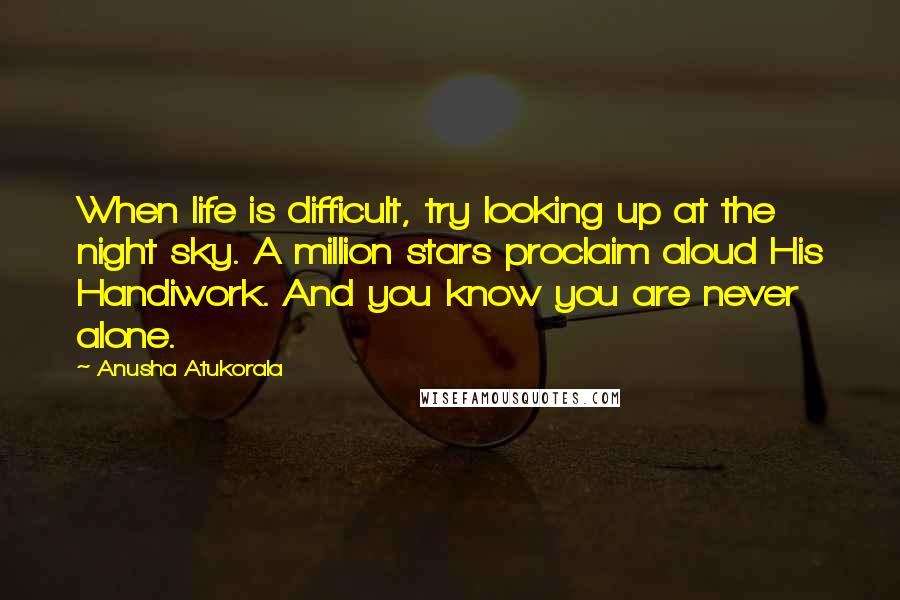 Anusha Atukorala Quotes: When life is difficult, try looking up at the night sky. A million stars proclaim aloud His Handiwork. And you know you are never alone.