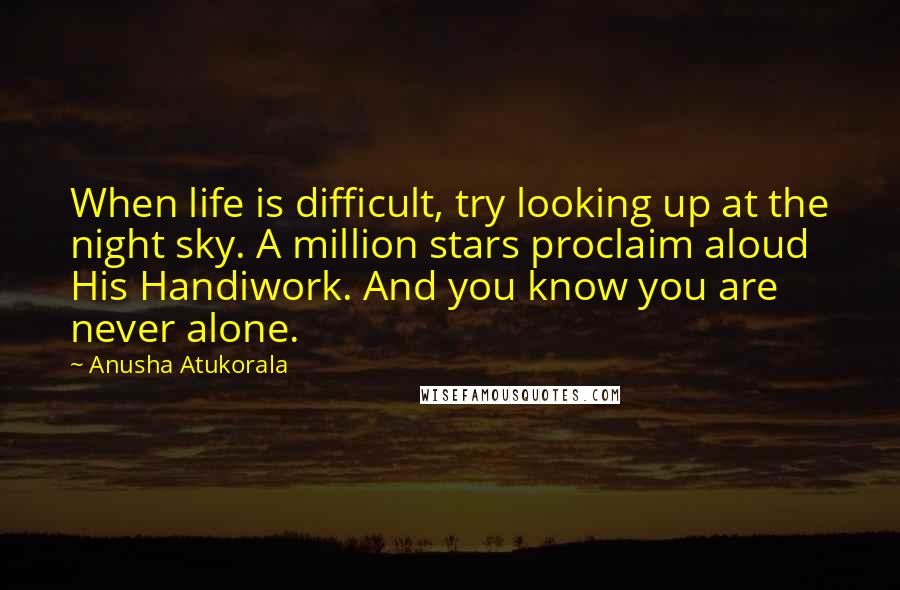 Anusha Atukorala Quotes: When life is difficult, try looking up at the night sky. A million stars proclaim aloud His Handiwork. And you know you are never alone.