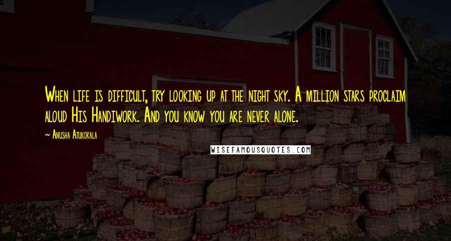 Anusha Atukorala Quotes: When life is difficult, try looking up at the night sky. A million stars proclaim aloud His Handiwork. And you know you are never alone.