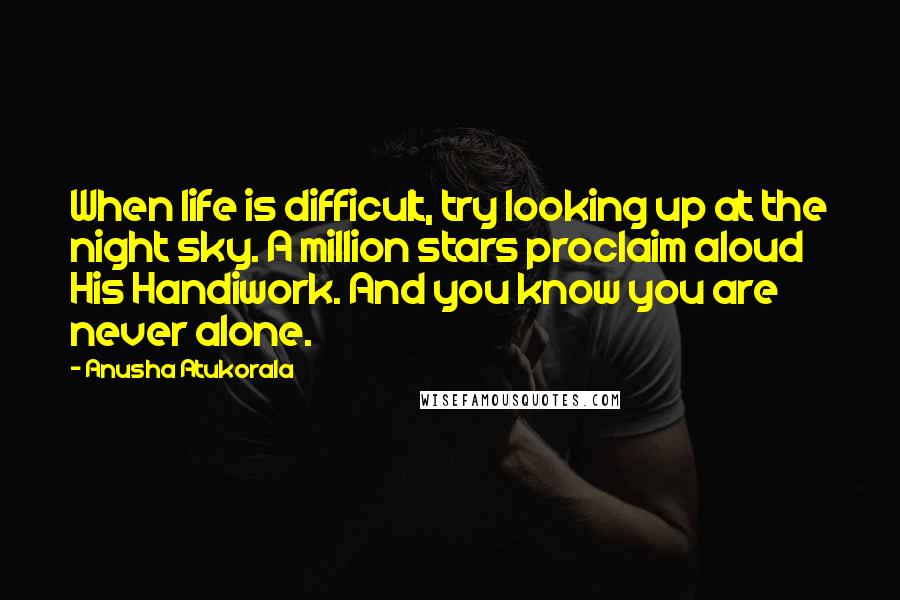 Anusha Atukorala Quotes: When life is difficult, try looking up at the night sky. A million stars proclaim aloud His Handiwork. And you know you are never alone.