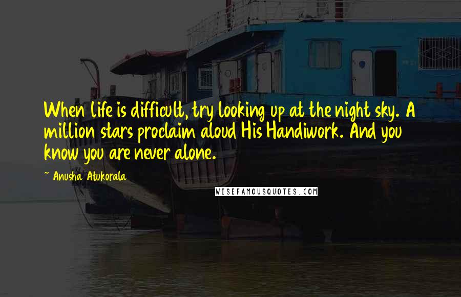 Anusha Atukorala Quotes: When life is difficult, try looking up at the night sky. A million stars proclaim aloud His Handiwork. And you know you are never alone.