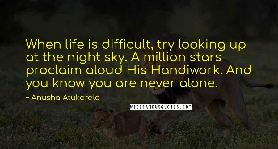 Anusha Atukorala Quotes: When life is difficult, try looking up at the night sky. A million stars proclaim aloud His Handiwork. And you know you are never alone.