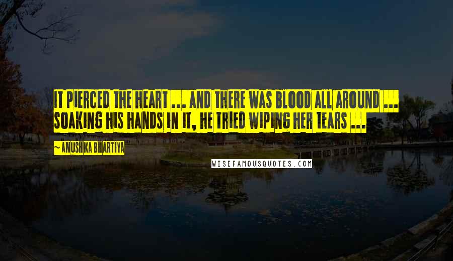 Anushka Bhartiya Quotes: It pierced the heart ... and there was blood all around ... soaking his hands in it, he tried wiping her tears ...