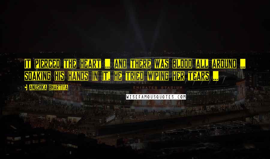 Anushka Bhartiya Quotes: It pierced the heart ... and there was blood all around ... soaking his hands in it, he tried wiping her tears ...