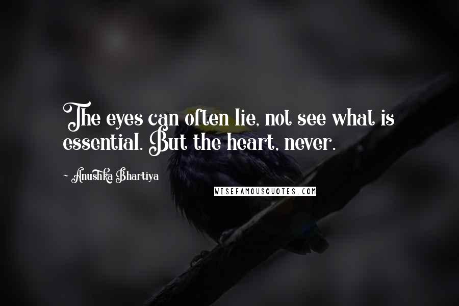 Anushka Bhartiya Quotes: The eyes can often lie, not see what is essential. But the heart, never.