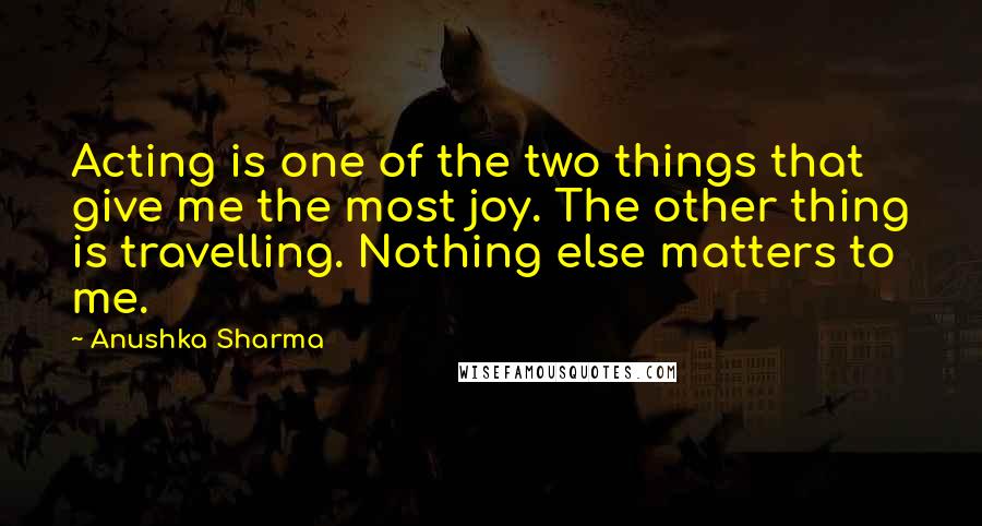 Anushka Sharma Quotes: Acting is one of the two things that give me the most joy. The other thing is travelling. Nothing else matters to me.