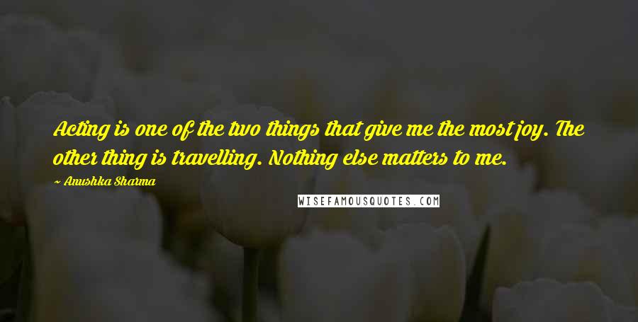 Anushka Sharma Quotes: Acting is one of the two things that give me the most joy. The other thing is travelling. Nothing else matters to me.