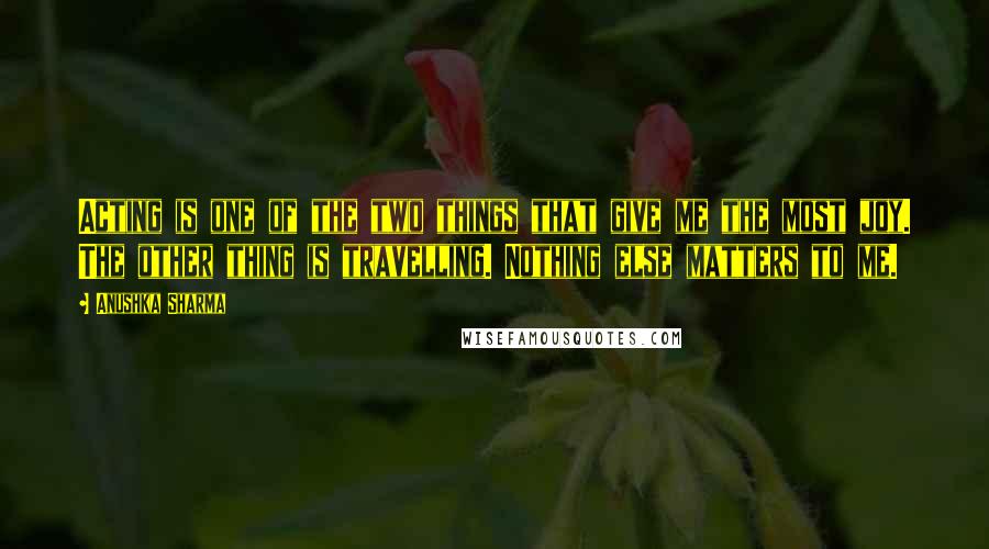 Anushka Sharma Quotes: Acting is one of the two things that give me the most joy. The other thing is travelling. Nothing else matters to me.