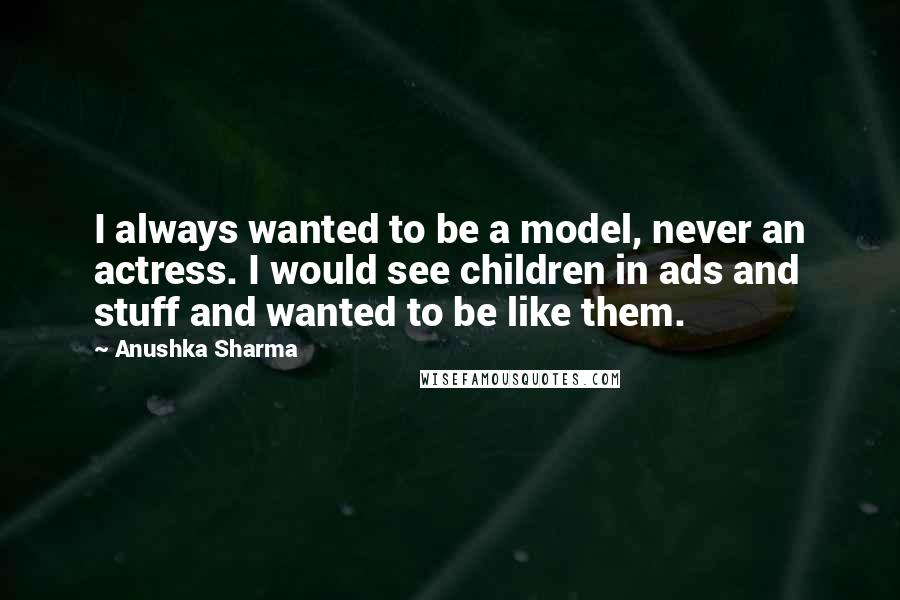 Anushka Sharma Quotes: I always wanted to be a model, never an actress. I would see children in ads and stuff and wanted to be like them.