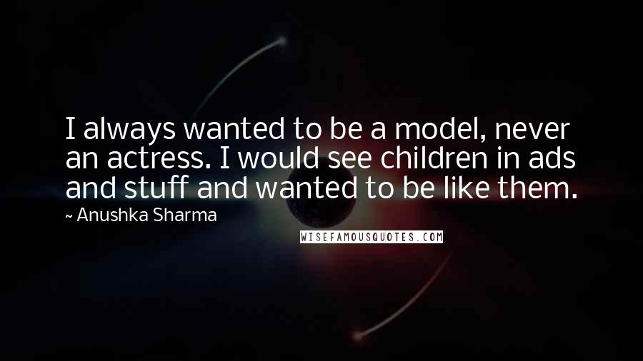 Anushka Sharma Quotes: I always wanted to be a model, never an actress. I would see children in ads and stuff and wanted to be like them.