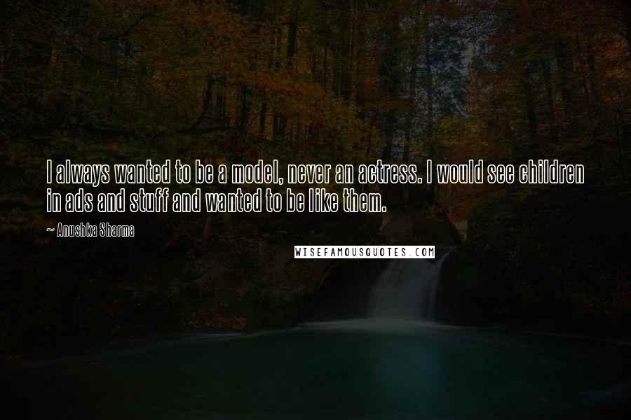 Anushka Sharma Quotes: I always wanted to be a model, never an actress. I would see children in ads and stuff and wanted to be like them.