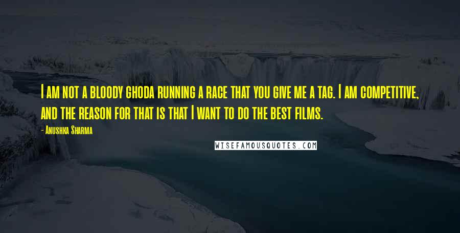 Anushka Sharma Quotes: I am not a bloody ghoda running a race that you give me a tag. I am competitive, and the reason for that is that I want to do the best films.