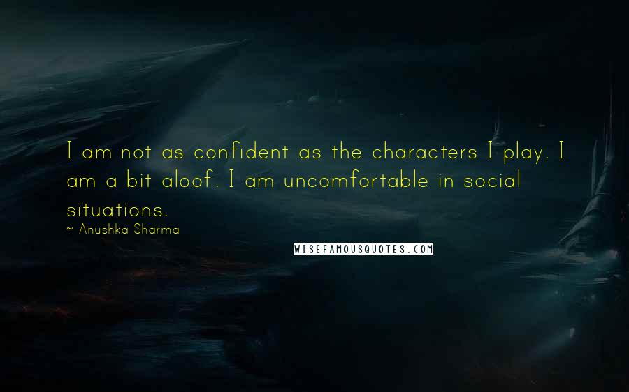 Anushka Sharma Quotes: I am not as confident as the characters I play. I am a bit aloof. I am uncomfortable in social situations.