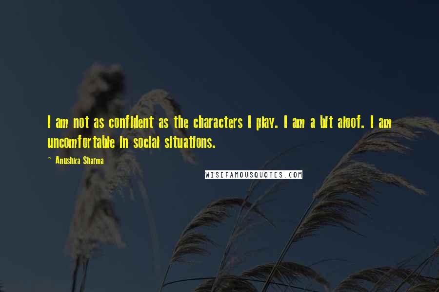 Anushka Sharma Quotes: I am not as confident as the characters I play. I am a bit aloof. I am uncomfortable in social situations.