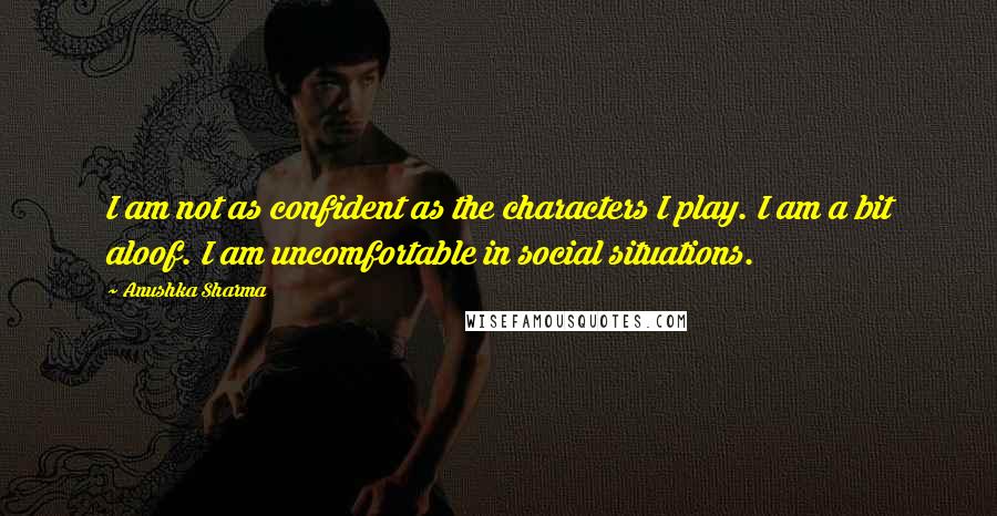 Anushka Sharma Quotes: I am not as confident as the characters I play. I am a bit aloof. I am uncomfortable in social situations.