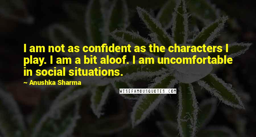 Anushka Sharma Quotes: I am not as confident as the characters I play. I am a bit aloof. I am uncomfortable in social situations.
