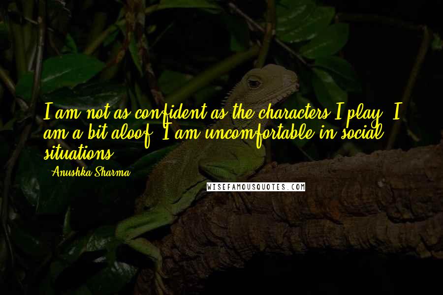 Anushka Sharma Quotes: I am not as confident as the characters I play. I am a bit aloof. I am uncomfortable in social situations.