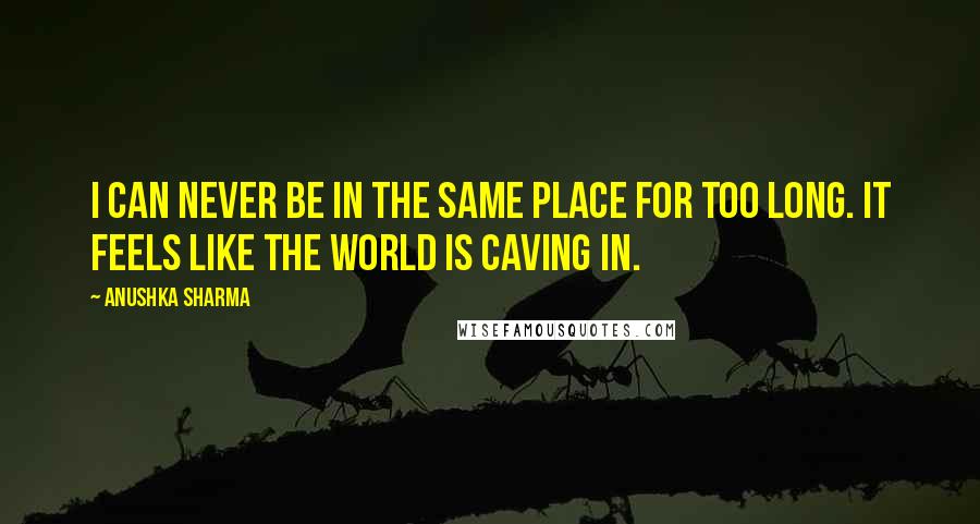 Anushka Sharma Quotes: I can never be in the same place for too long. It feels like the world is caving in.