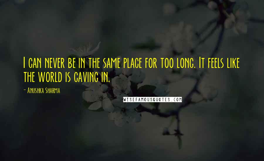 Anushka Sharma Quotes: I can never be in the same place for too long. It feels like the world is caving in.