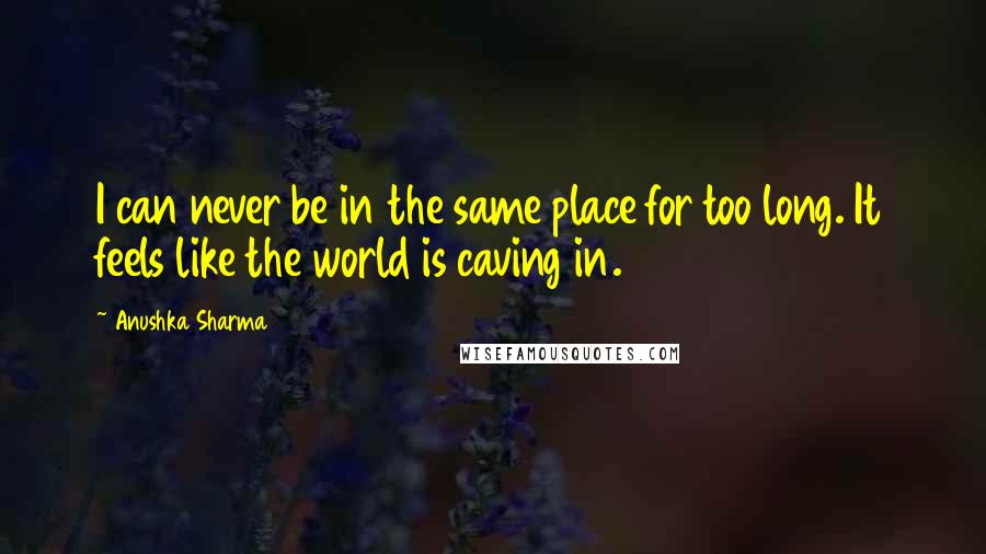 Anushka Sharma Quotes: I can never be in the same place for too long. It feels like the world is caving in.