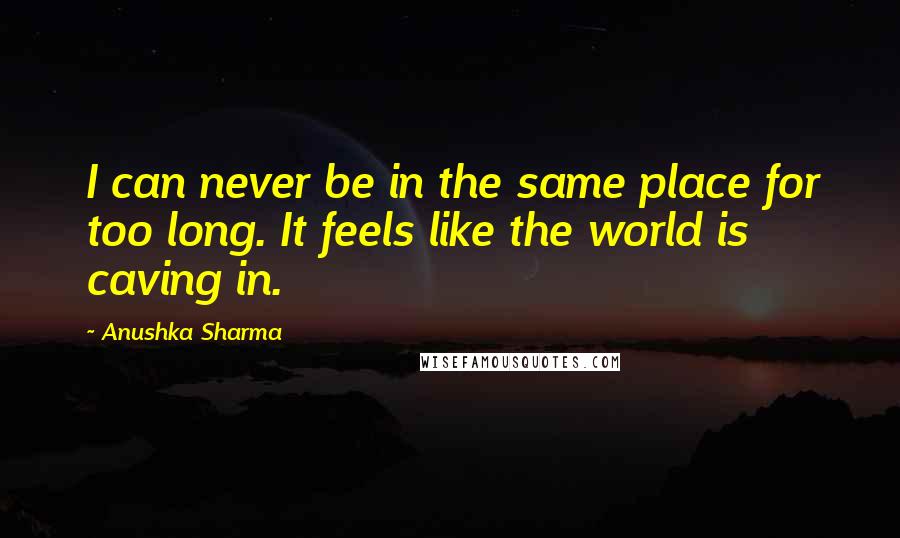 Anushka Sharma Quotes: I can never be in the same place for too long. It feels like the world is caving in.