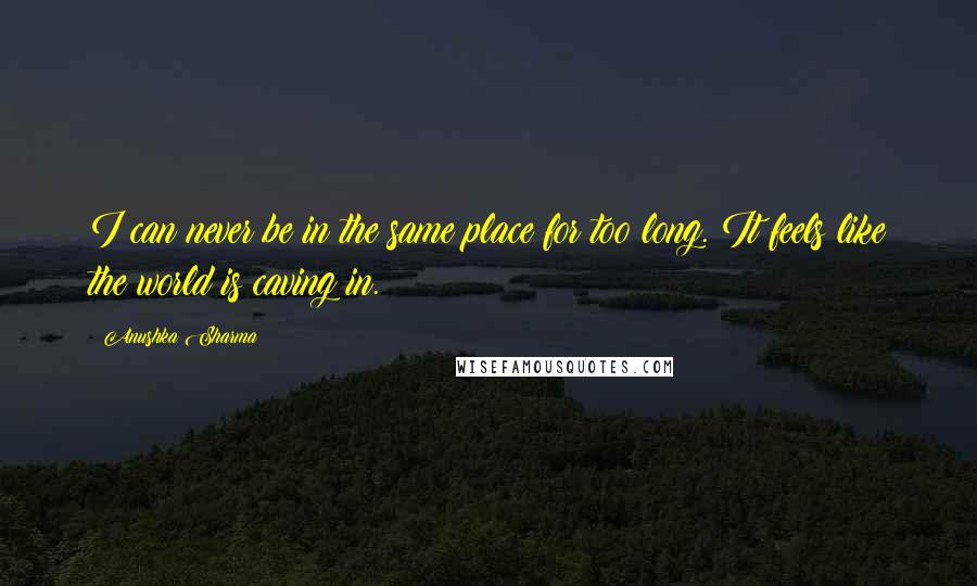 Anushka Sharma Quotes: I can never be in the same place for too long. It feels like the world is caving in.