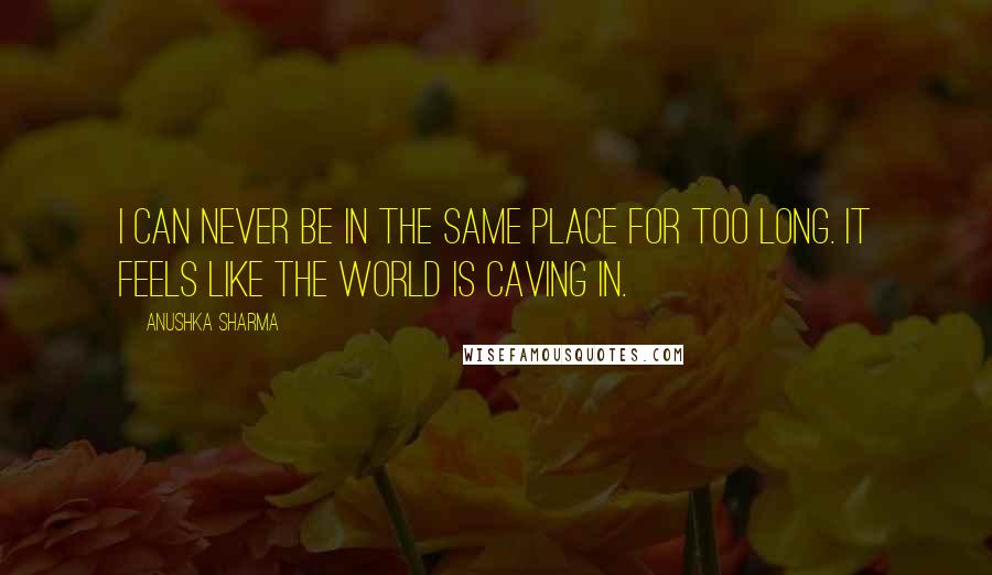 Anushka Sharma Quotes: I can never be in the same place for too long. It feels like the world is caving in.