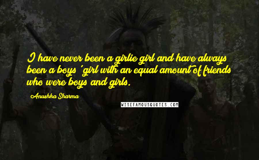 Anushka Sharma Quotes: I have never been a girlie girl and have always been a boys' girl with an equal amount of friends who were boys and girls.