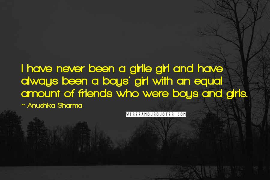 Anushka Sharma Quotes: I have never been a girlie girl and have always been a boys' girl with an equal amount of friends who were boys and girls.