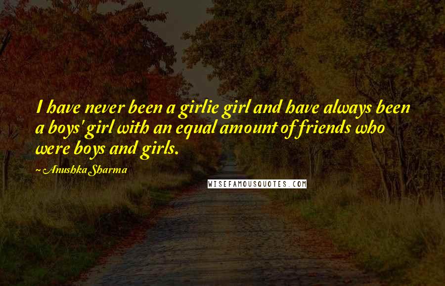 Anushka Sharma Quotes: I have never been a girlie girl and have always been a boys' girl with an equal amount of friends who were boys and girls.