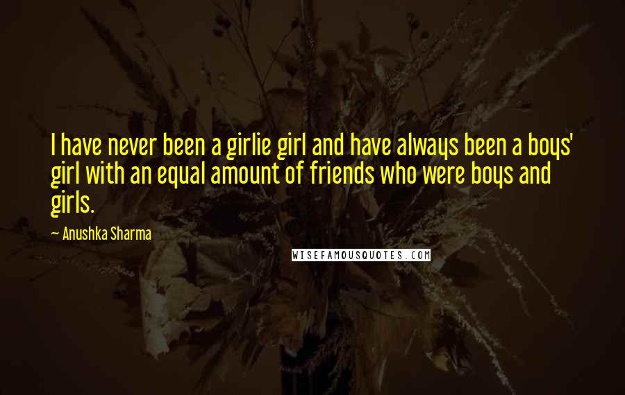 Anushka Sharma Quotes: I have never been a girlie girl and have always been a boys' girl with an equal amount of friends who were boys and girls.