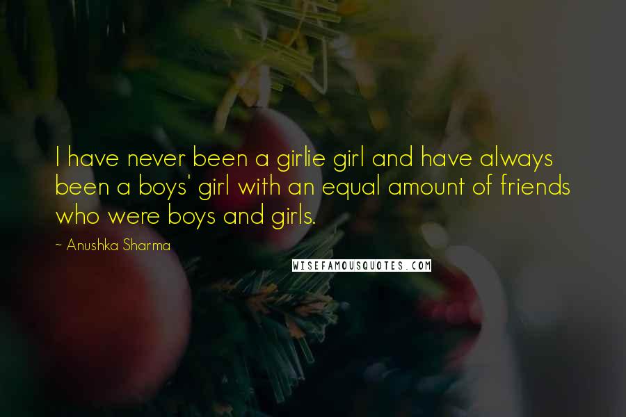 Anushka Sharma Quotes: I have never been a girlie girl and have always been a boys' girl with an equal amount of friends who were boys and girls.