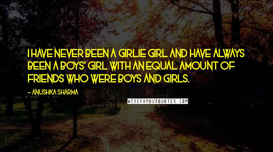 Anushka Sharma Quotes: I have never been a girlie girl and have always been a boys' girl with an equal amount of friends who were boys and girls.