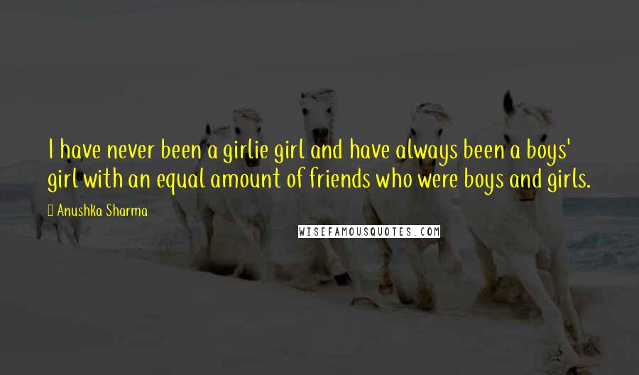 Anushka Sharma Quotes: I have never been a girlie girl and have always been a boys' girl with an equal amount of friends who were boys and girls.