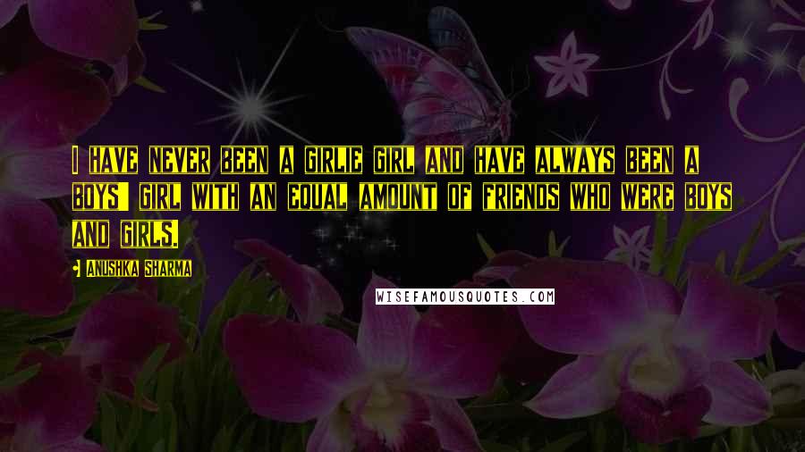 Anushka Sharma Quotes: I have never been a girlie girl and have always been a boys' girl with an equal amount of friends who were boys and girls.