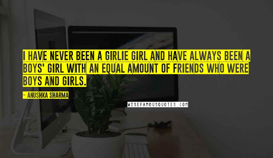 Anushka Sharma Quotes: I have never been a girlie girl and have always been a boys' girl with an equal amount of friends who were boys and girls.