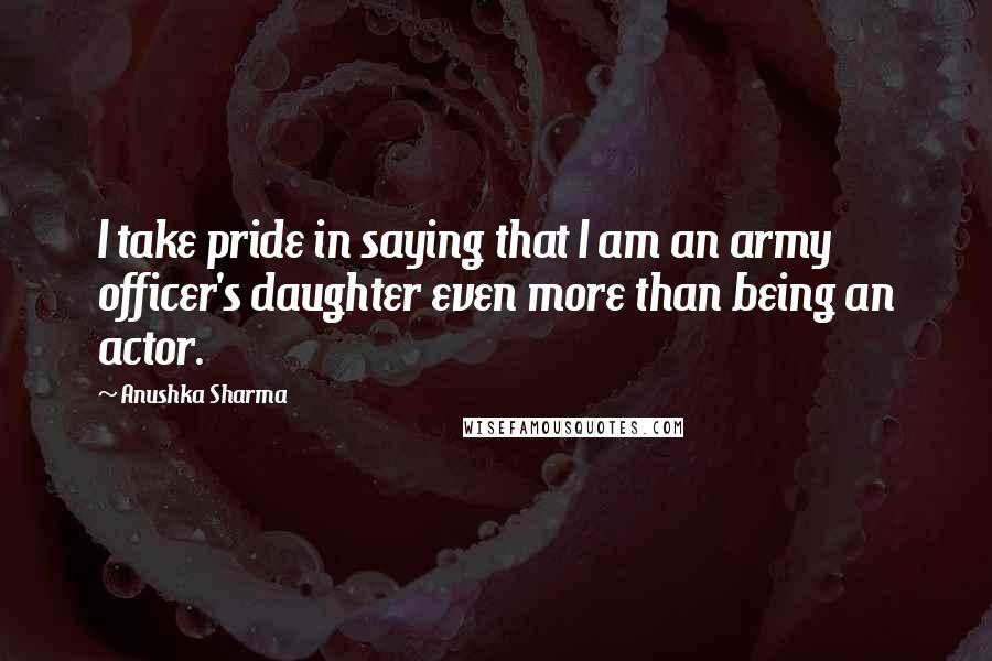 Anushka Sharma Quotes: I take pride in saying that I am an army officer's daughter even more than being an actor.
