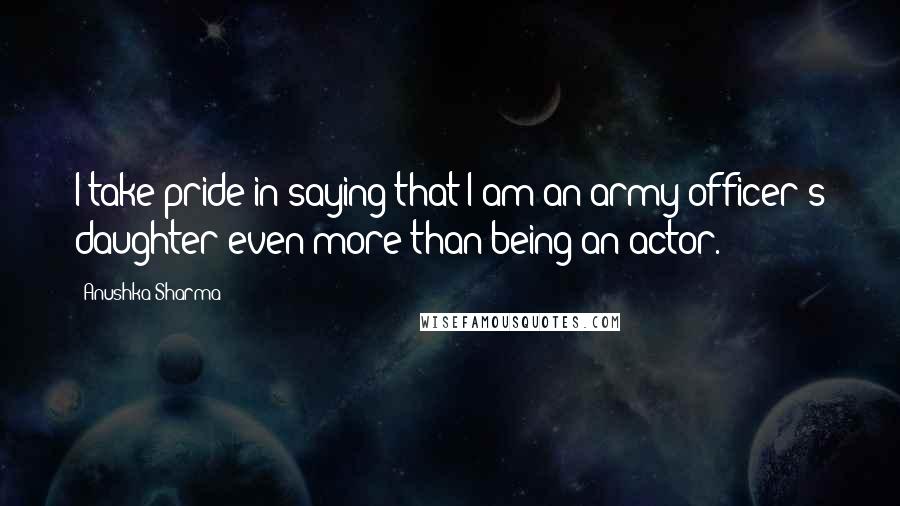 Anushka Sharma Quotes: I take pride in saying that I am an army officer's daughter even more than being an actor.