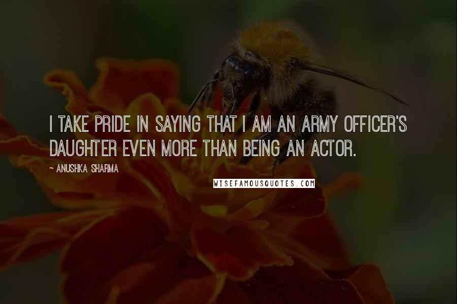 Anushka Sharma Quotes: I take pride in saying that I am an army officer's daughter even more than being an actor.