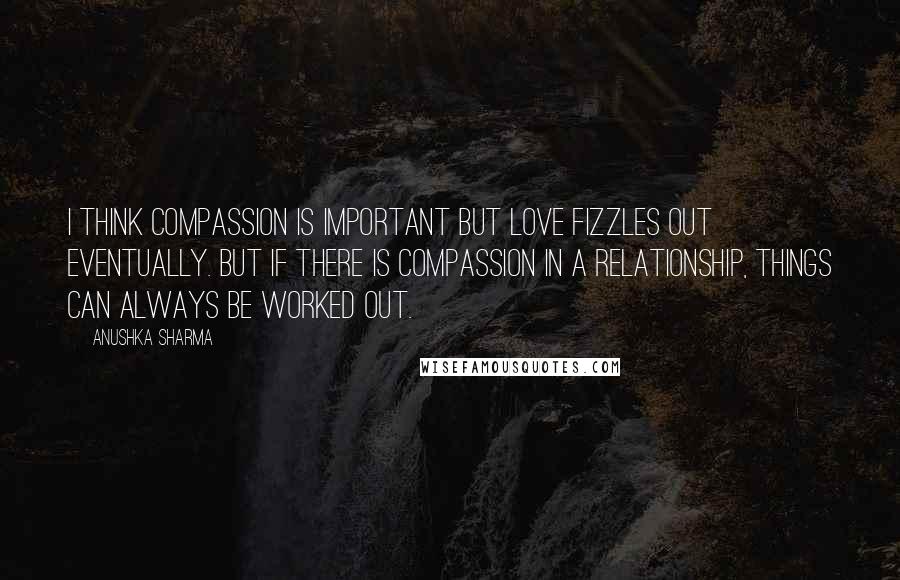 Anushka Sharma Quotes: I think compassion is important but love fizzles out eventually. But if there is compassion in a relationship, things can always be worked out.