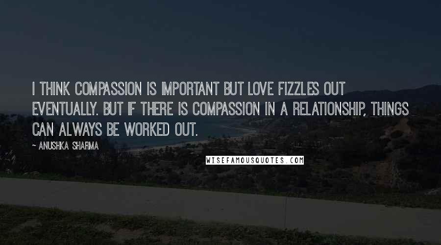 Anushka Sharma Quotes: I think compassion is important but love fizzles out eventually. But if there is compassion in a relationship, things can always be worked out.