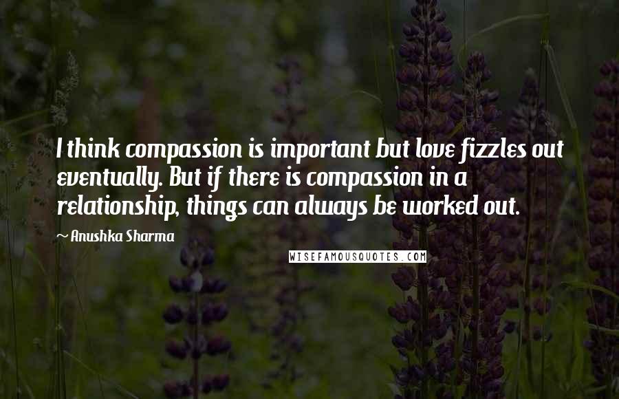 Anushka Sharma Quotes: I think compassion is important but love fizzles out eventually. But if there is compassion in a relationship, things can always be worked out.