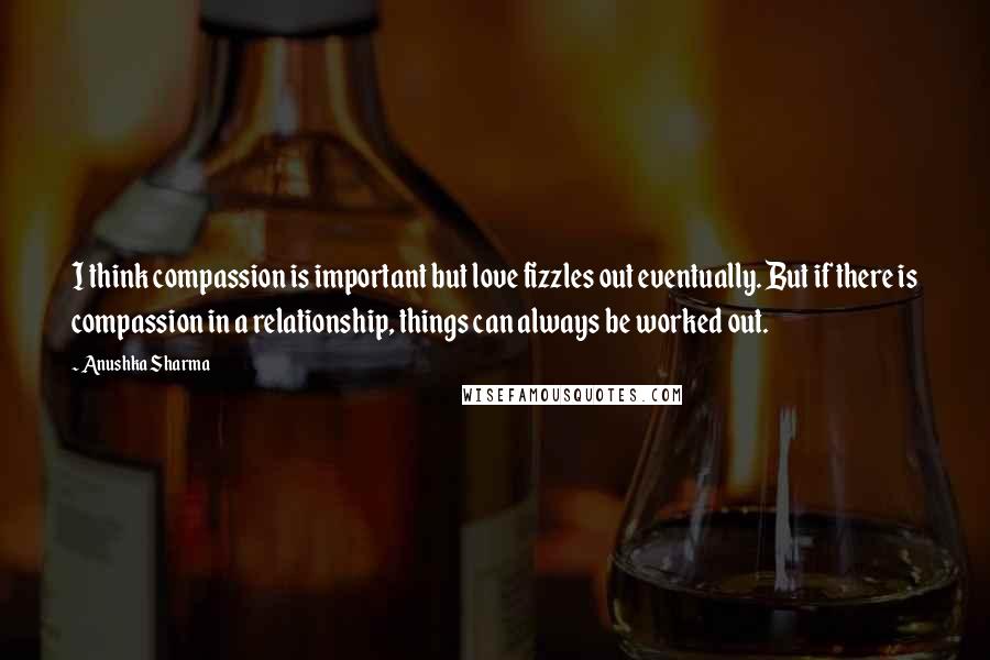 Anushka Sharma Quotes: I think compassion is important but love fizzles out eventually. But if there is compassion in a relationship, things can always be worked out.