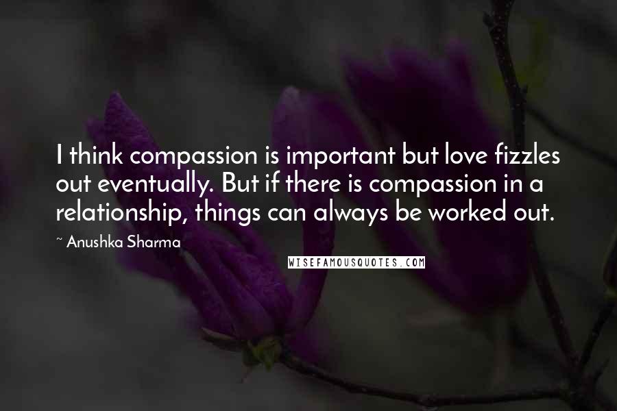 Anushka Sharma Quotes: I think compassion is important but love fizzles out eventually. But if there is compassion in a relationship, things can always be worked out.
